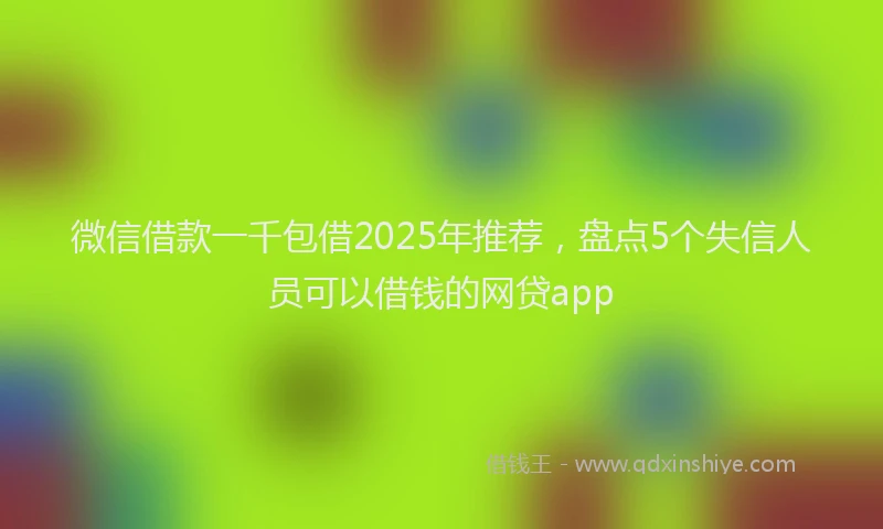 微信借款一千包借2025年推荐，盘点5个失信人员可以借钱的网贷app