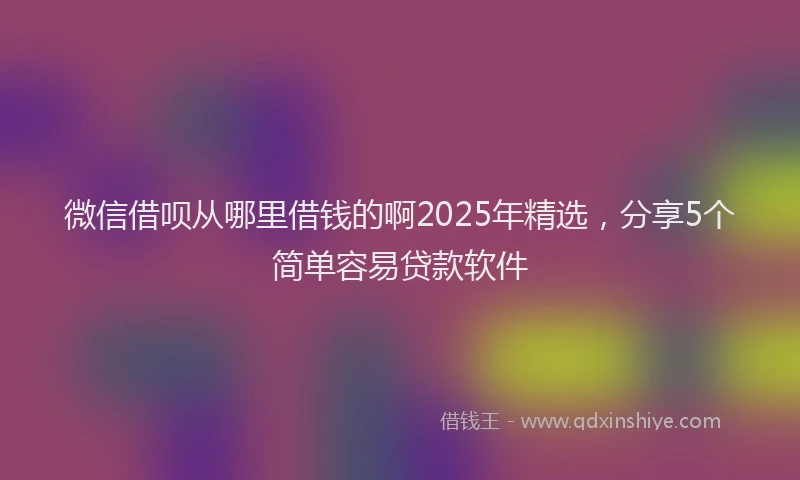 微信借呗从哪里借钱的啊2025年精选，分享5个简单容易贷款软件