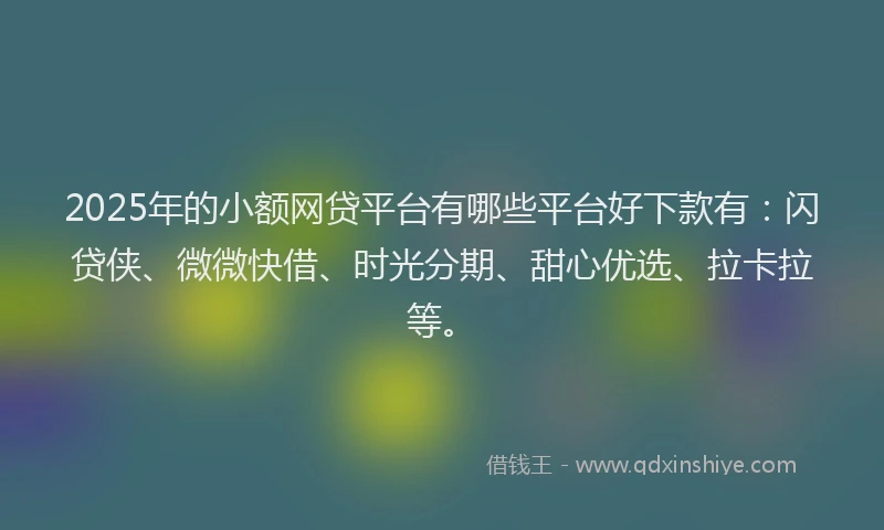 2025年的小额网贷平台有哪些平台好下款有：闪贷侠、微微快借、时光分期、甜心优选、拉卡拉等。