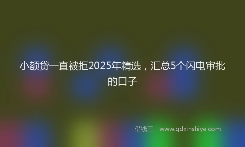 小额贷一直被拒2025年精选，汇总5个闪电审批的口子