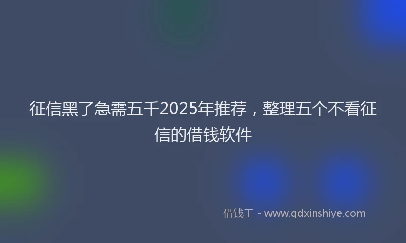 征信黑了急需五千2025年推荐，整理五个不看征信的借钱软件