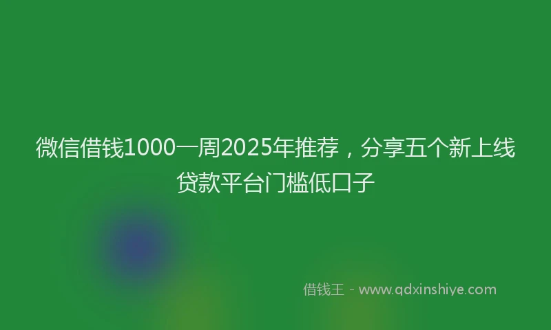 微信借钱1000一周2025年推荐，分享五个新上线贷款平台门槛低口子