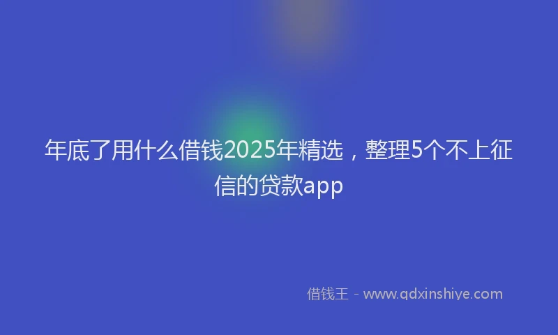 年底了用什么借钱2025年精选，整理5个不上征信的贷款app
