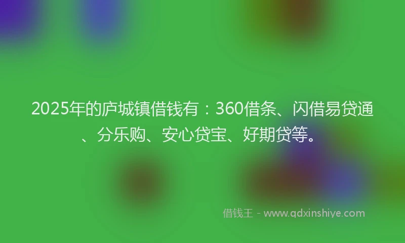 2025年的庐城镇借钱有：360借条、闪借易贷通、分乐购、安心贷宝、好期贷等。