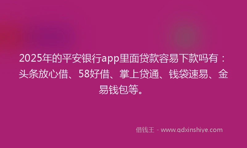 2025年的平安银行app里面贷款容易下款吗有：头条放心借、58好借、掌上贷通、钱袋速易、金易钱包等。
