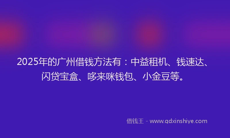 2025年的广州借钱方法有：中益租机、钱速达、闪贷宝盒、哆来咪钱包、小金豆等。