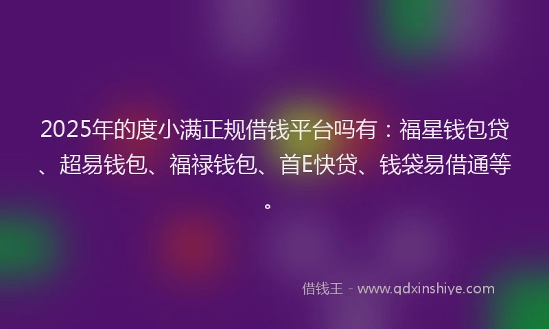 2025年的度小满正规借钱平台吗有：福星钱包贷、超易钱包、福禄钱包、首E快贷、钱袋易借通等。