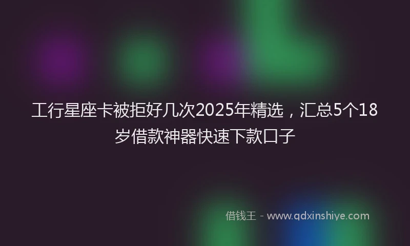 工行星座卡被拒好几次2025年精选，汇总5个18岁借款神器快速下款口子