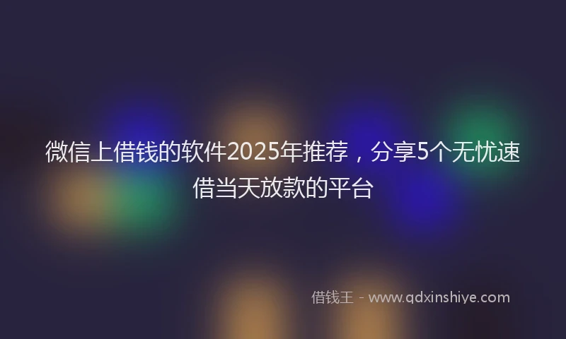 微信上借钱的软件2025年推荐，分享5个无忧速借当天放款的平台