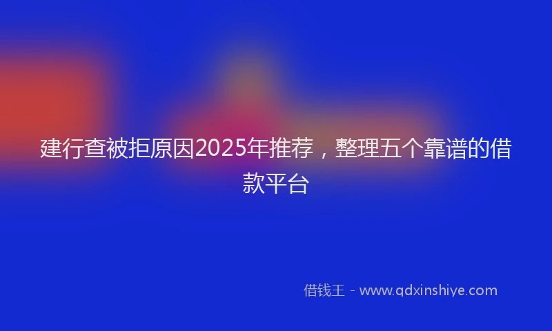 建行查被拒原因2025年推荐，整理五个靠谱的借款平台