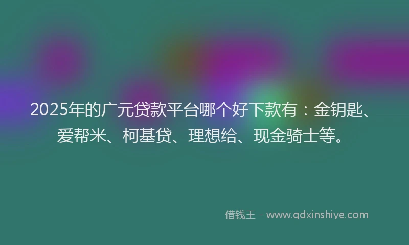 2025年的广元贷款平台哪个好下款有：金钥匙、爱帮米、柯基贷、理想给、现金骑士等。