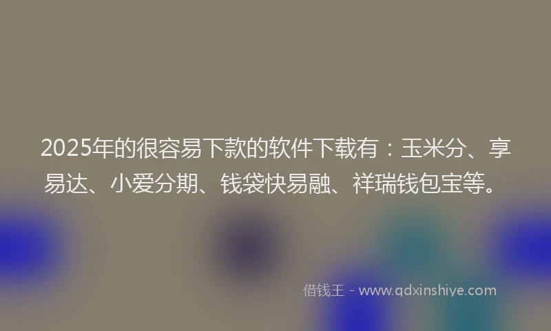 2025年的很容易下款的软件下载有：玉米分、享易达、小爱分期、钱袋快易融、祥瑞钱包宝等。