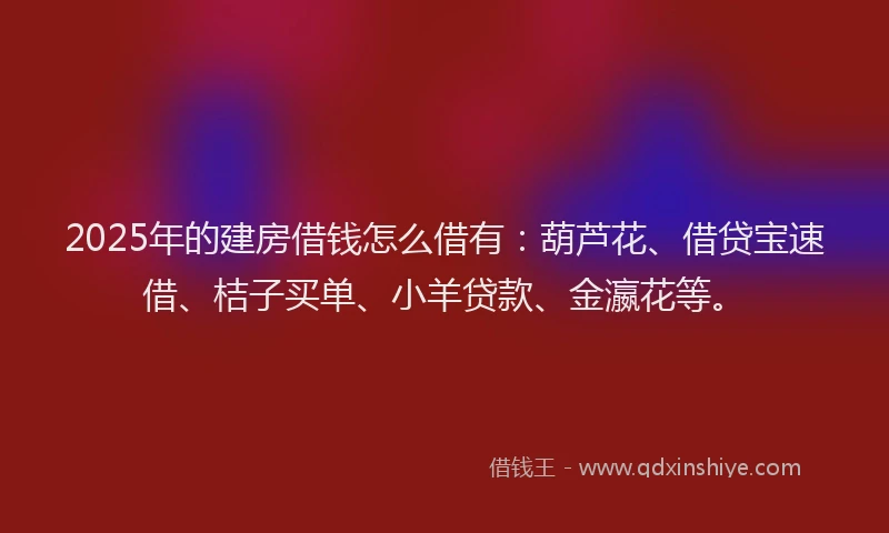 2025年的建房借钱怎么借有：葫芦花、借贷宝速借、桔子买单、小羊贷款、金瀛花等。