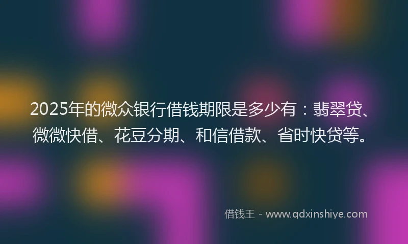 2025年的微众银行借钱期限是多少有：翡翠贷、微微快借、花豆分期、和信借款、省时快贷等。