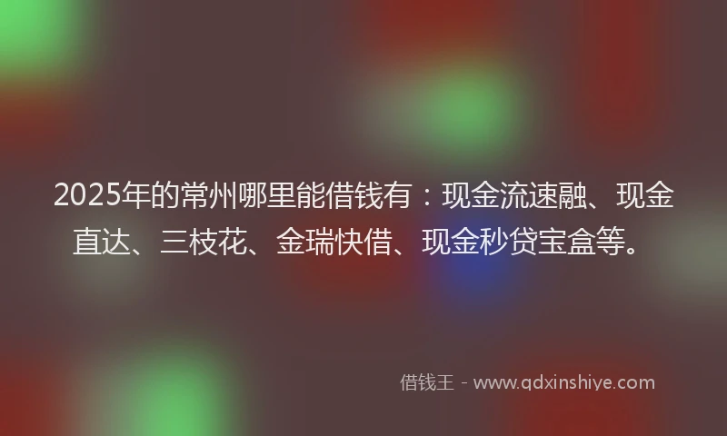 2025年的常州哪里能借钱有：现金流速融、现金直达、三枝花、金瑞快借、现金秒贷宝盒等。