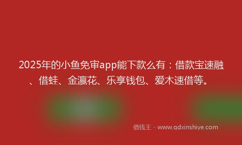 2025年的小鱼免审app能下款么有：借款宝速融、借蛙、金瀛花、乐享钱包、爱木速借等。