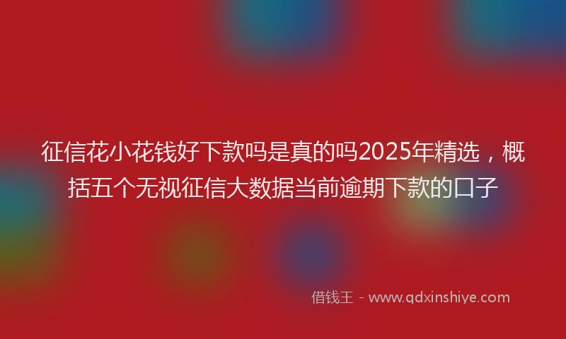 征信花小花钱好下款吗是真的吗2025年精选，概括五个无视征信大数据当前逾期下款的口子