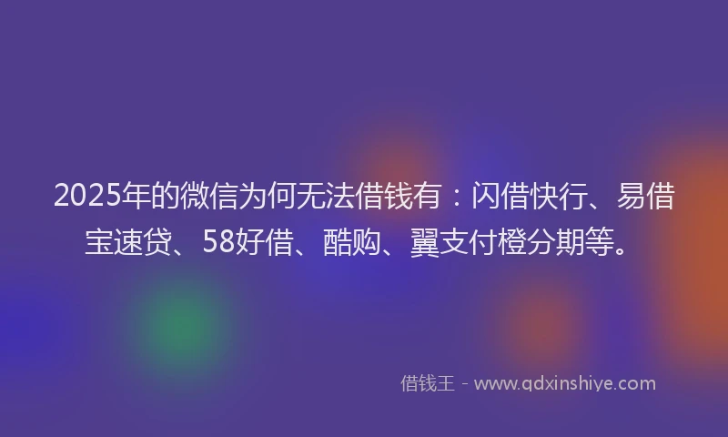 2025年的微信为何无法借钱有：闪借快行、易借宝速贷、58好借、酷购、翼支付橙分期等。