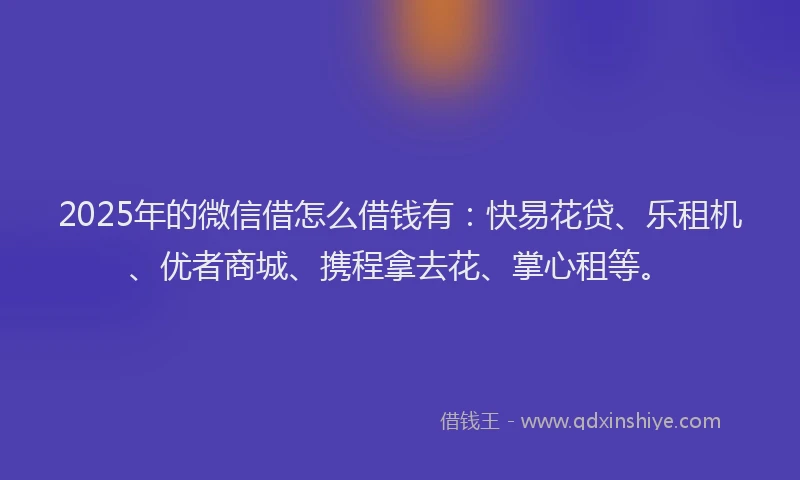 2025年的微信借怎么借钱有：快易花贷、乐租机、优者商城、携程拿去花、掌心租等。