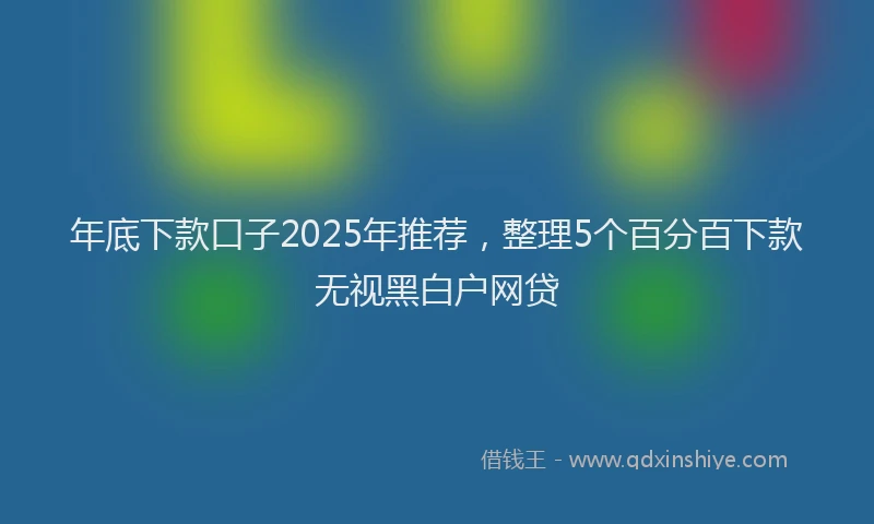 年底下款口子2025年推荐，整理5个百分百下款无视黑白户网贷