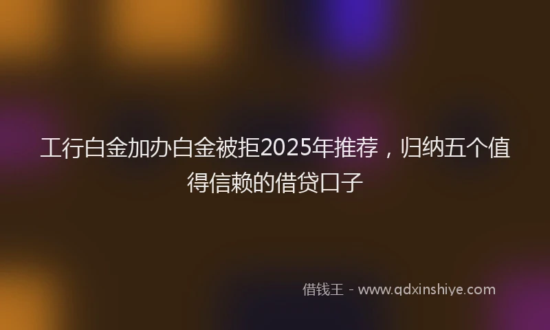 工行白金加办白金被拒2025年推荐，归纳五个值得信赖的借贷口子