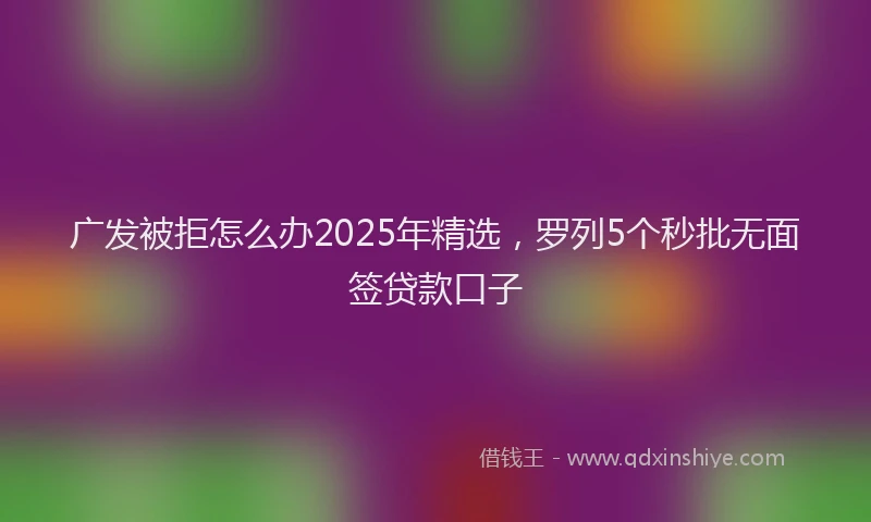 广发被拒怎么办2025年精选，罗列5个秒批无面签贷款口子