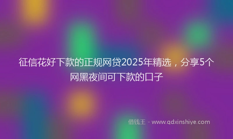 征信花好下款的正规网贷2025年精选，分享5个网黑夜间可下款的口子