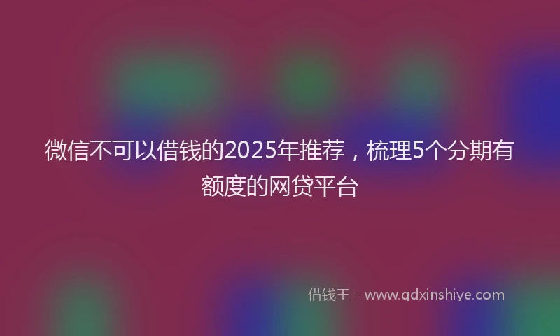 微信不可以借钱的2025年推荐，梳理5个分期有额度的网贷平台