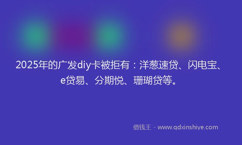 2025年的广发diy卡被拒有：洋葱速贷、闪电宝、e贷易、分期悦、珊瑚贷等。