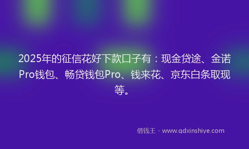 2025年的征信花好下款口子有：现金贷途、金诺Pro钱包、畅贷钱包Pro、钱来花、京东白条取现等。
