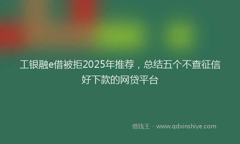 工银融e借被拒2025年推荐，总结五个不查征信好下款的网贷平台