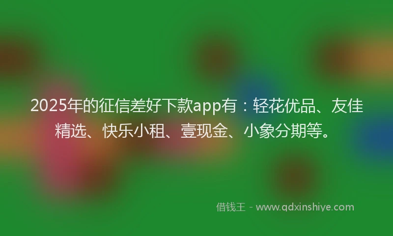 2025年的征信差好下款app有：轻花优品、友佳精选、快乐小租、壹现金、小象分期等。