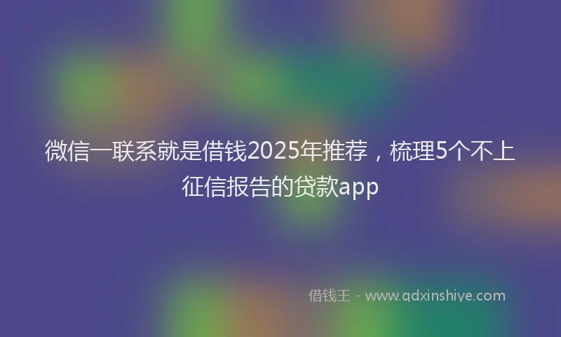 微信一联系就是借钱2025年推荐，梳理5个不上征信报告的贷款app