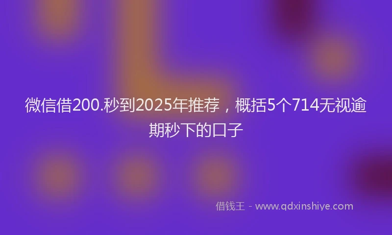 微信借200.秒到2025年推荐，概括5个714无视逾期秒下的口子