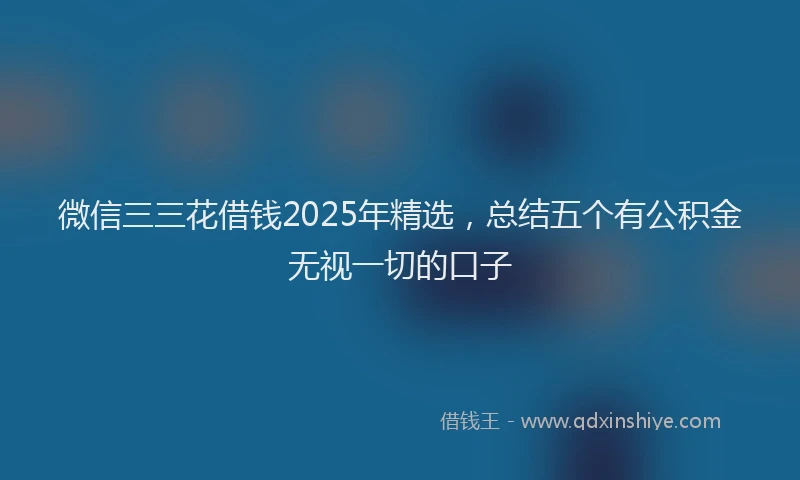 微信三三花借钱2025年精选，总结五个有公积金无视一切的口子