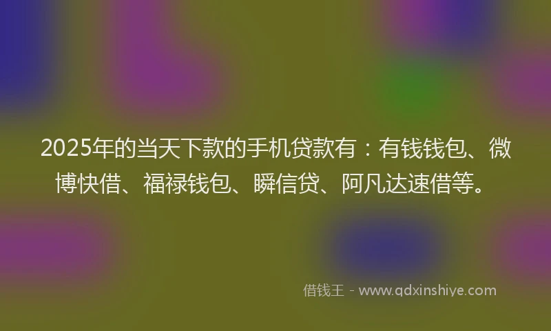 2025年的当天下款的手机贷款有：有钱钱包、微博快借、福禄钱包、瞬信贷、阿凡达速借等。