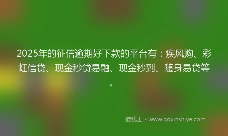 2025年的征信逾期好下款的平台有：疾风购、彩虹信贷、现金秒贷易融、现金秒到、随身易贷等。