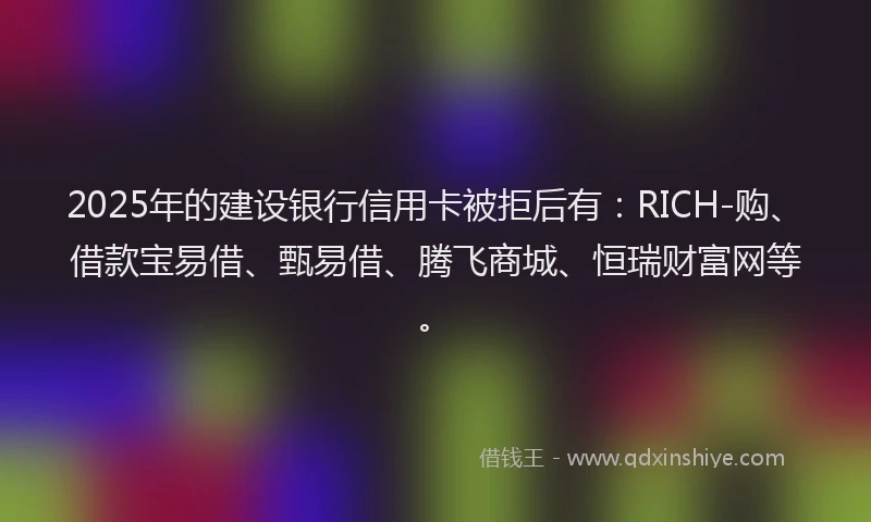2025年的建设银行信用卡被拒后有：RICH-购、借款宝易借、甄易借、腾飞商城、恒瑞财富网等。