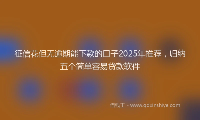 征信花但无逾期能下款的口子2025年推荐，归纳五个简单容易贷款软件
