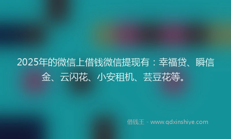 2025年的微信上借钱微信提现有：幸福贷、瞬信金、云闪花、小安租机、芸豆花等。
