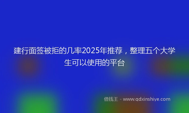 建行面签被拒的几率2025年推荐，整理五个大学生可以使用的平台