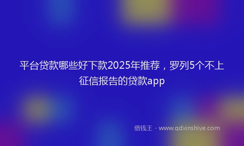 平台贷款哪些好下款2025年推荐，罗列5个不上征信报告的贷款app
