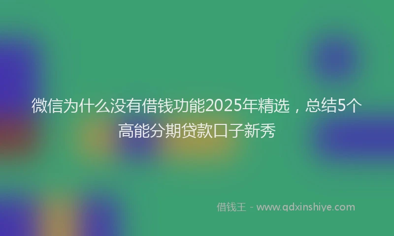 微信为什么没有借钱功能2025年精选，总结5个高能分期贷款口子新秀