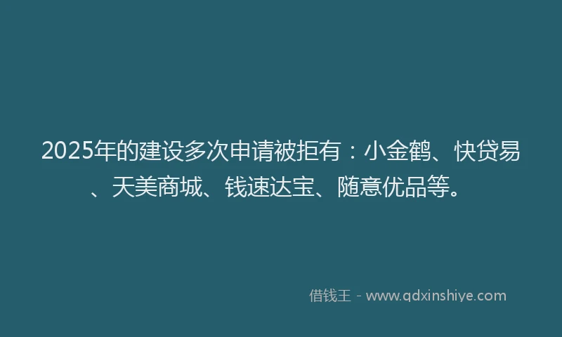 2025年的建设多次申请被拒有：小金鹤、快贷易、天美商城、钱速达宝、随意优品等。