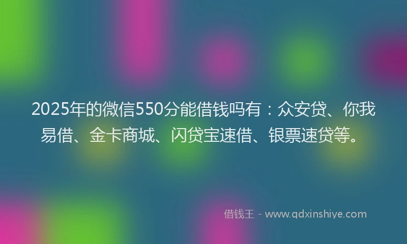2025年的微信550分能借钱吗有：众安贷、你我易借、金卡商城、闪贷宝速借、银票速贷等。