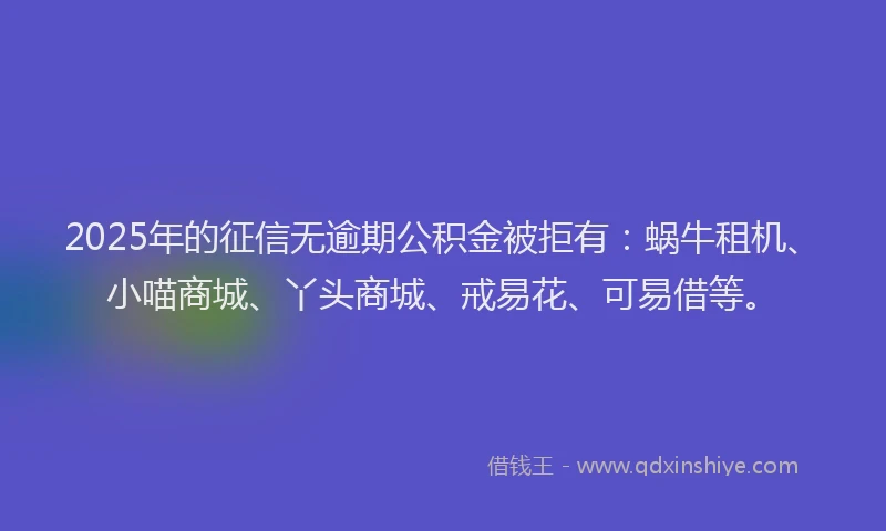 2025年的征信无逾期公积金被拒有：蜗牛租机、小喵商城、丫头商城、戒易花、可易借等。
