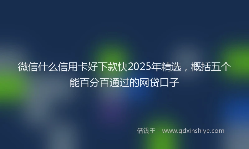 微信什么信用卡好下款快2025年精选，概括五个能百分百通过的网贷口子