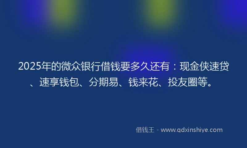 2025年的微众银行借钱要多久还有：现金侠速贷、速享钱包、分期易、钱来花、投友圈等。
