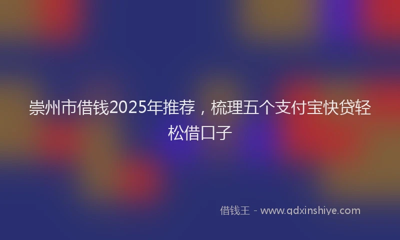 崇州市借钱2025年推荐，梳理五个支付宝快贷轻松借口子