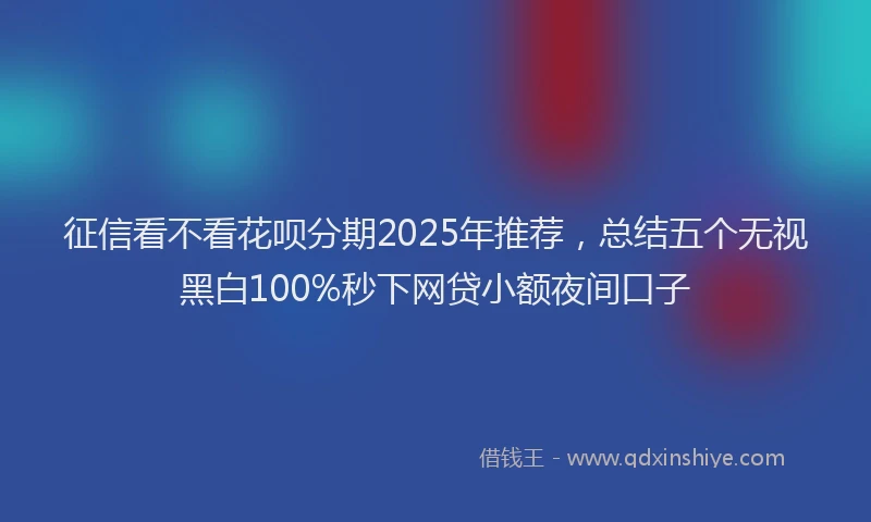 征信看不看花呗分期2025年推荐，总结五个无视黑白100%秒下网贷小额夜间口子